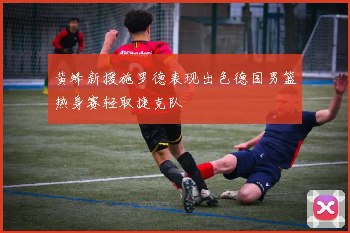 黄蜂新援施罗德表现出色德国男篮热身赛轻取捷克队