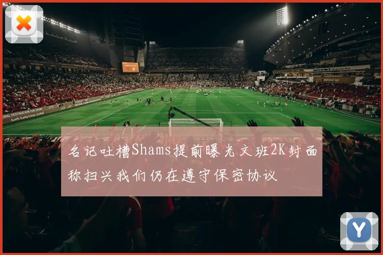名记吐槽Shams提前曝光文班2K封面称扫兴我们仍在遵守保密协议