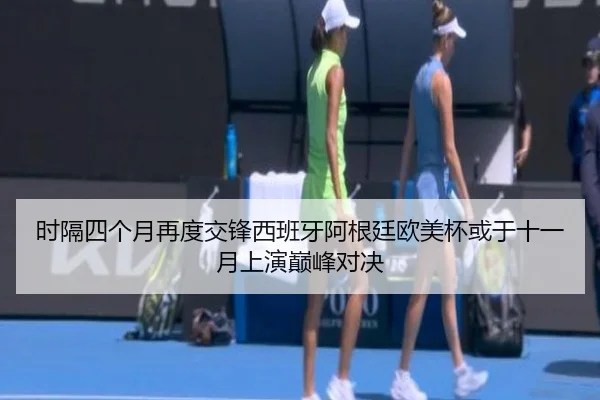 时隔四个月再度交锋西班牙阿根廷欧美杯或于十一月上演巅峰对决
