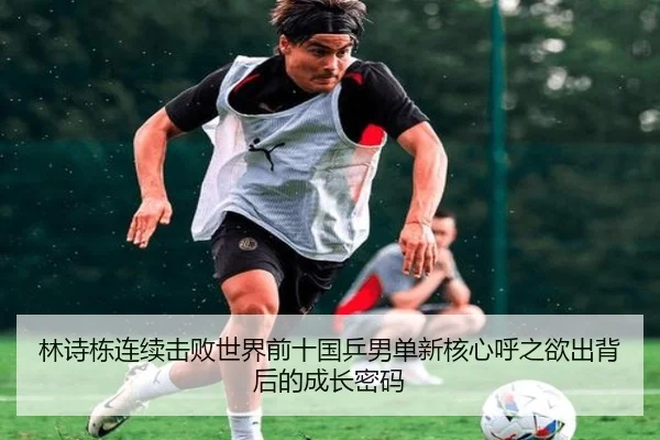 林诗栋连续击败世界前十国乒男单新核心呼之欲出背后的成长密码