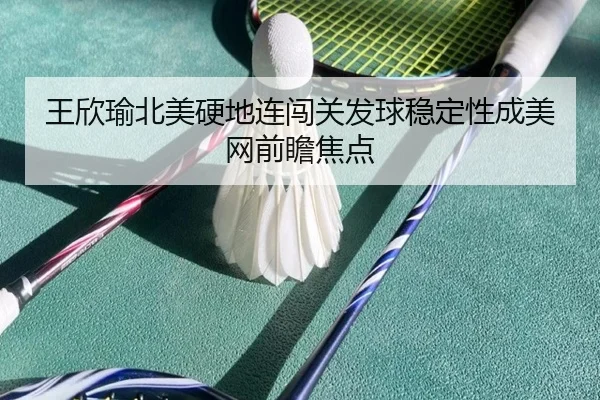王欣瑜北美硬地连闯关发球稳定性成美网前瞻焦点
