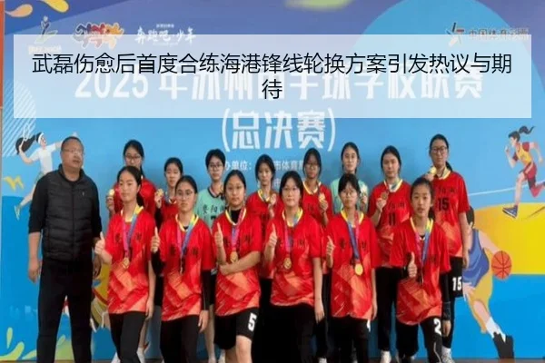武磊伤愈后首度合练海港锋线轮换方案引发热议与期待